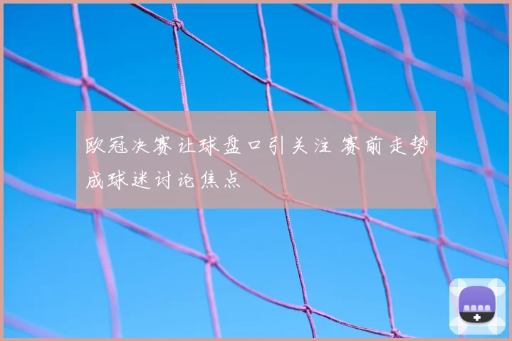 欧冠决赛让球盘口引关注 赛前走势成球迷讨论焦点