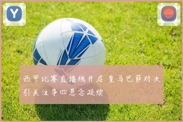 西甲比赛直播线开启 皇马巴萨对决引关注争四悬念延续