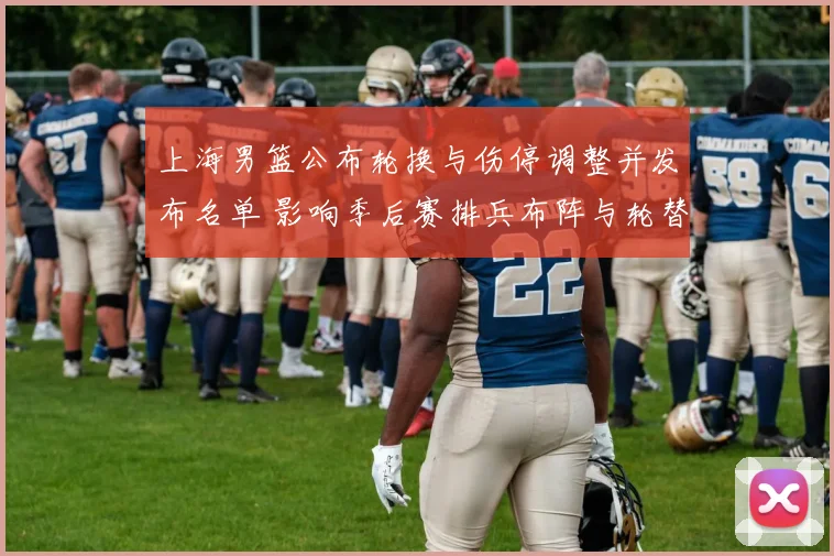 上海男篮公布轮换与伤停调整并发布名单 影响季后赛排兵布阵与轮替策略