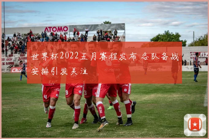 世界杯2022五月赛程发布 各队备战安排引发关注
