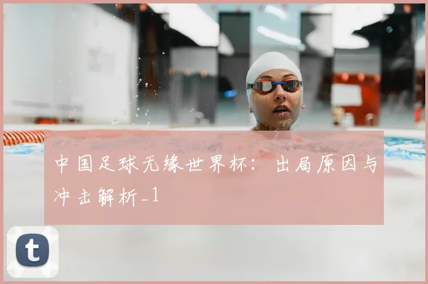 中国足球无缘世界杯:出局原因与冲击解析_1