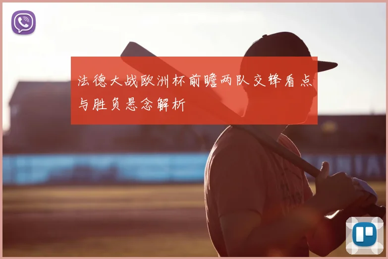 法德大战欧洲杯前瞻两队交锋看点与胜负悬念解析