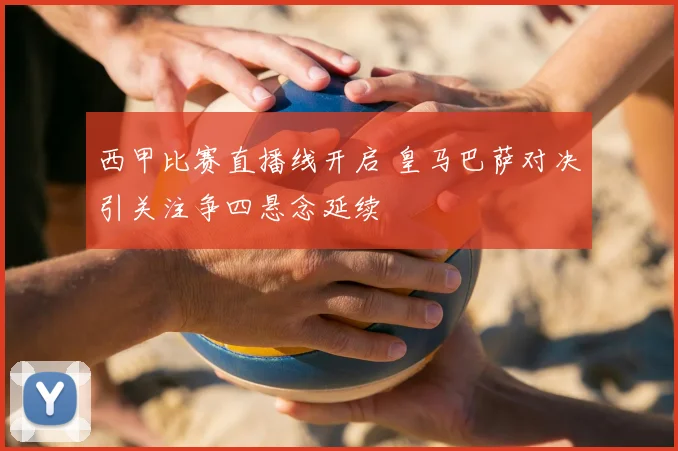 西甲比赛直播线开启 皇马巴萨对决引关注争四悬念延续