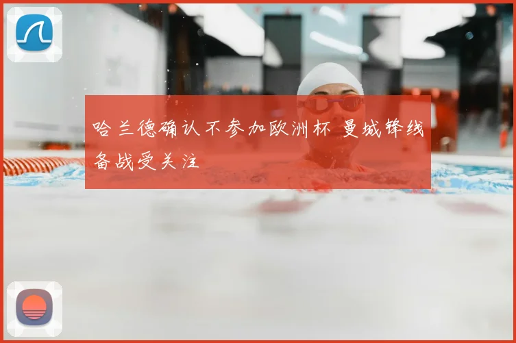哈兰德确认不参加欧洲杯 曼城锋线备战受关注