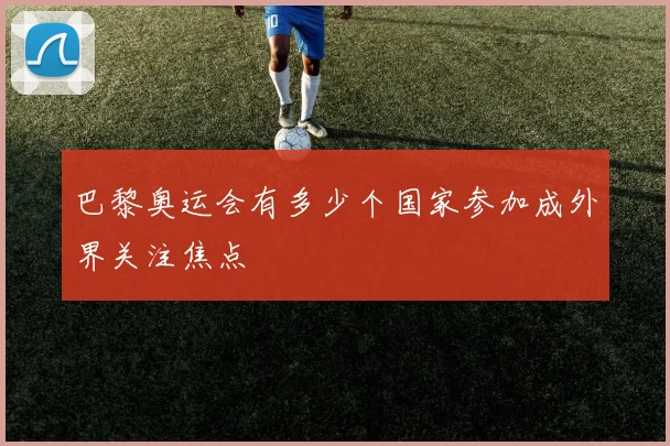 巴黎奥运会有多少个国家参加成外界关注焦点