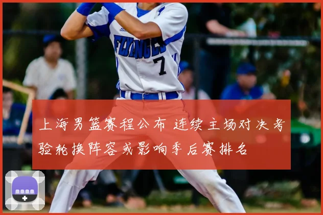 上海男篮赛程公布 连续主场对决考验轮换阵容或影响季后赛排名