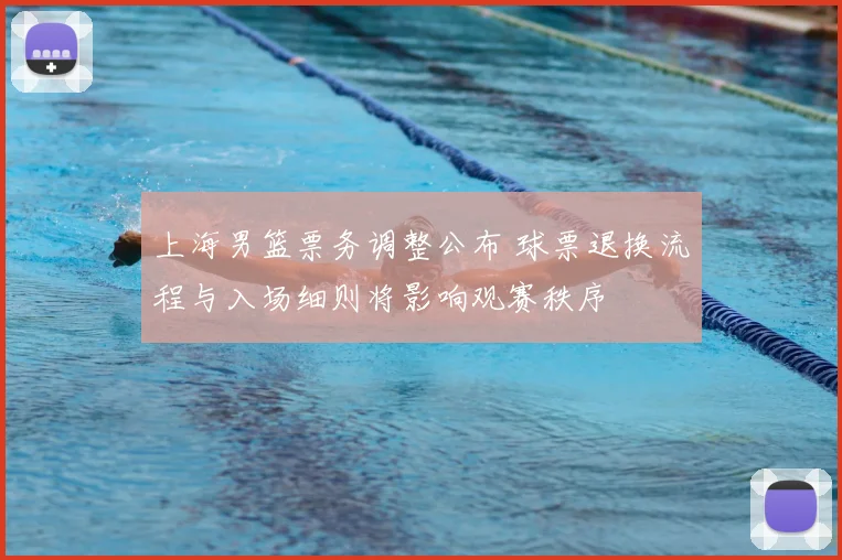 上海男篮票务调整公布 球票退换流程与入场细则将影响观赛秩序
