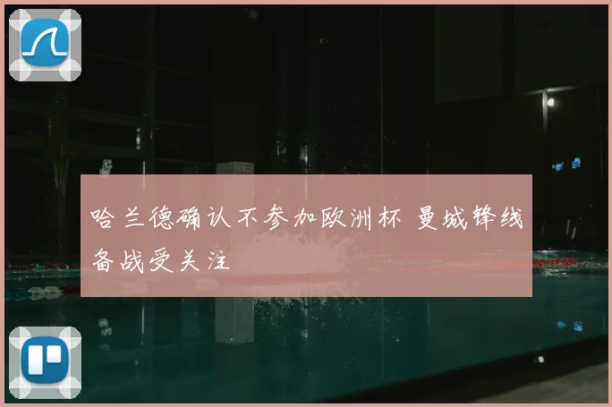 哈兰德确认不参加欧洲杯 曼城锋线备战受关注