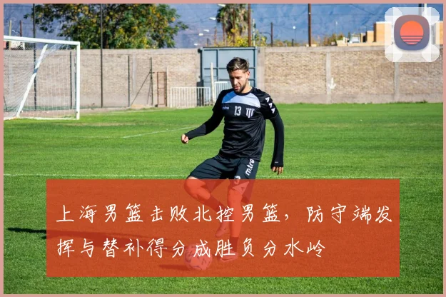 上海男篮击败北控男篮,防守端发挥与替补得分成胜负分水岭