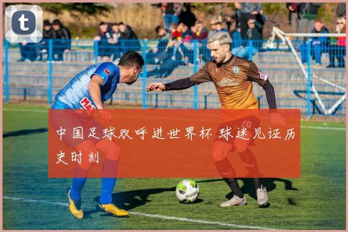 中国足球欢呼进世界杯 球迷见证历史时刻