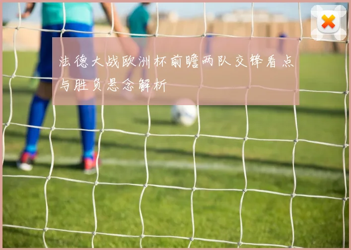 法德大战欧洲杯前瞻两队交锋看点与胜负悬念解析