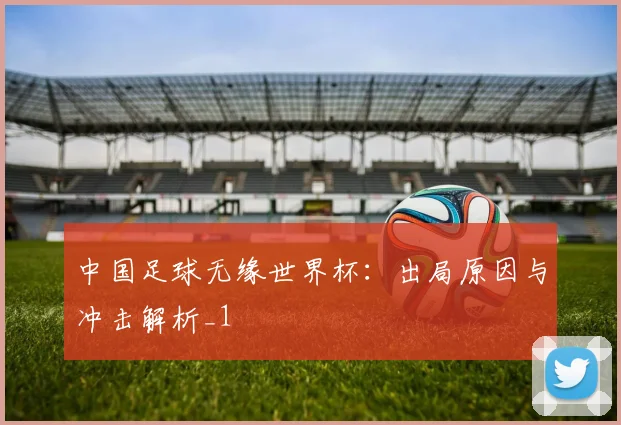 中国足球无缘世界杯：出局原因与冲击解析_1