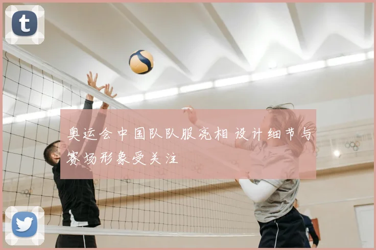 奥运会中国队队服亮相 设计细节与赛场形象受关注