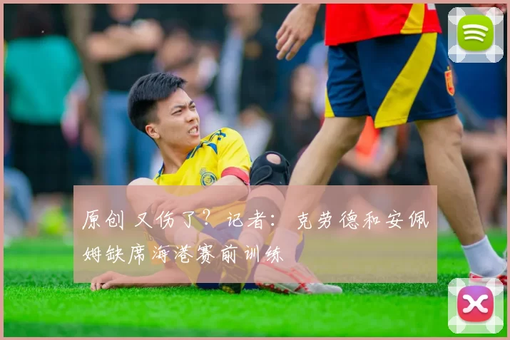 原创 又伤了？记者：克劳德和安佩姆缺席海港赛前训练