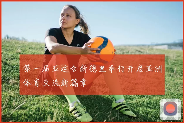 第一届亚运会新德里举行开启亚洲体育交流新篇章