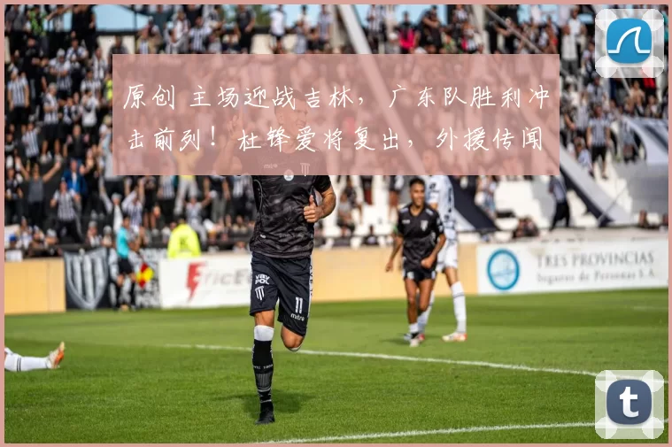 原创 主场迎战吉林，广东队胜利冲击前列！杜锋爱将复出，外援传闻辟谣