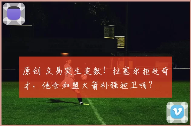 原创 交易突生变数！拉塞尔拒赴奇才，他会加盟火箭补强控卫吗？