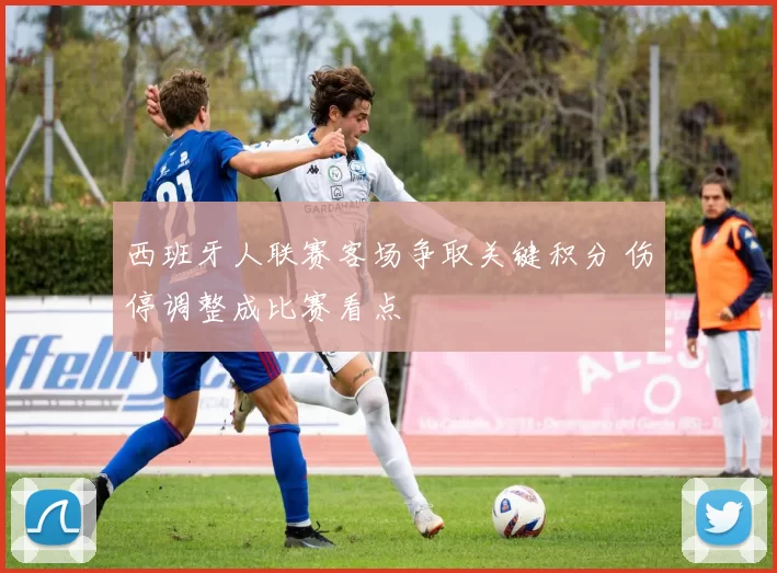 西班牙人联赛客场争取关键积分 伤停调整成比赛看点