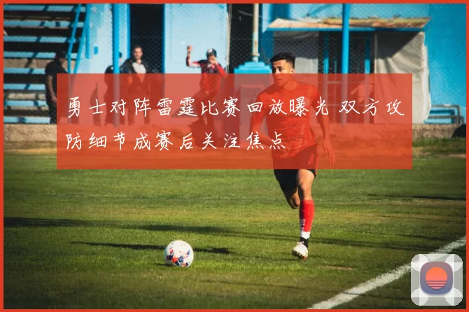 勇士对阵雷霆比赛回放曝光 双方攻防细节成赛后关注焦点