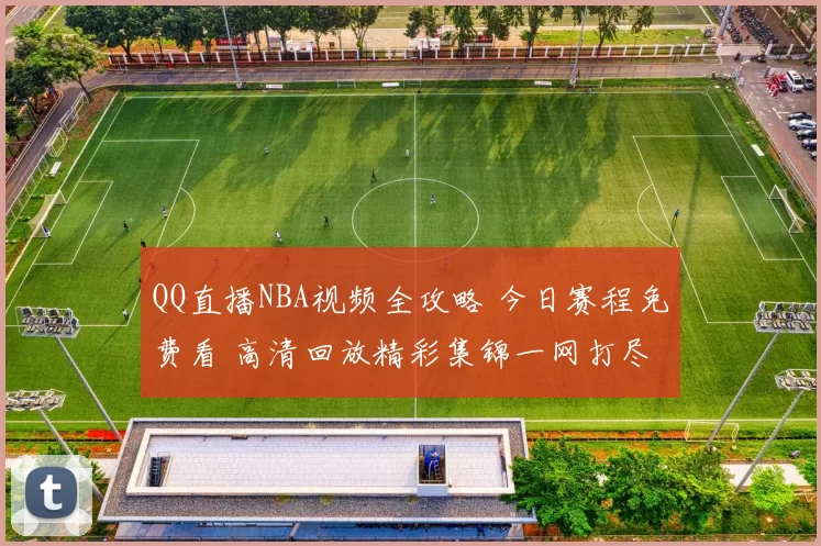 QQ直播NBA视频全攻略 今日赛程免费看 高清回放精彩集锦一网打尽
