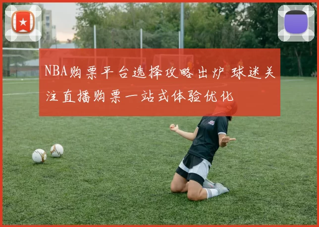NBA购票平台选择攻略出炉 球迷关注直播购票一站式体验优化