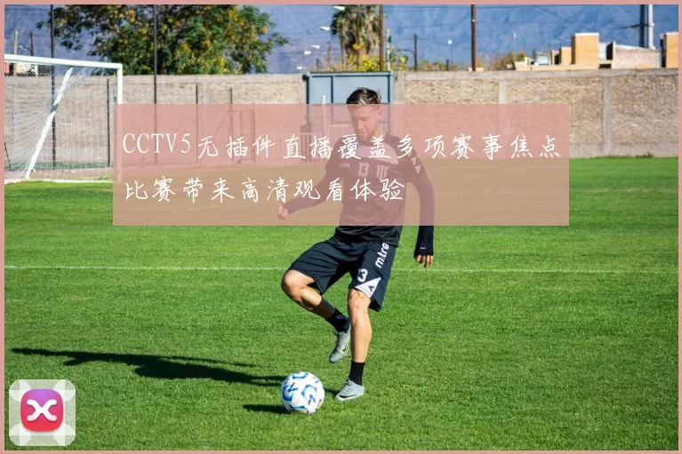 CCTV5无插件直播覆盖多项赛事焦点比赛带来高清观看体验