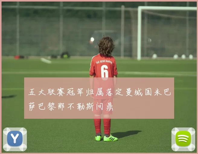 五大联赛冠军归属落定曼城国米巴萨巴黎那不勒斯问鼎