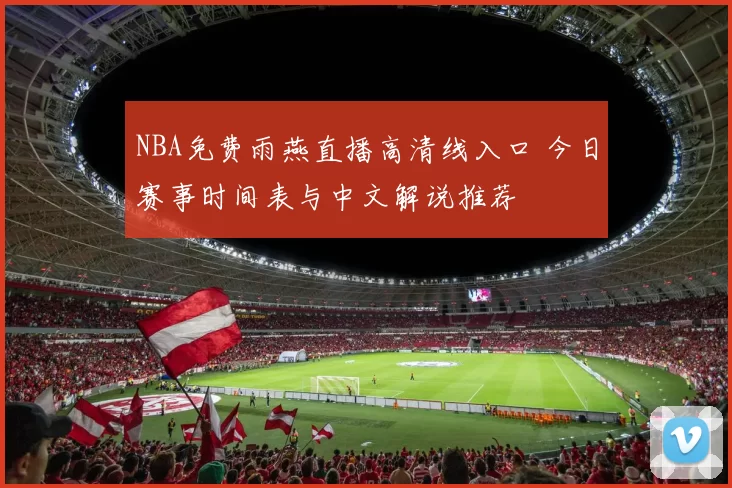 NBA免费雨燕直播高清线入口 今日赛事时间表与中文解说推荐
