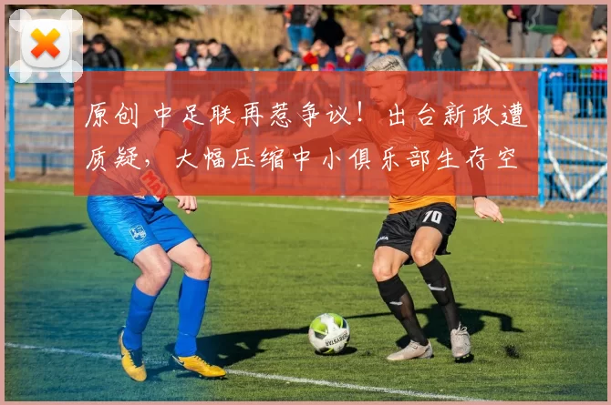 原创 中足联再惹争议！出台新政遭质疑，大幅压缩中小俱乐部生存空间