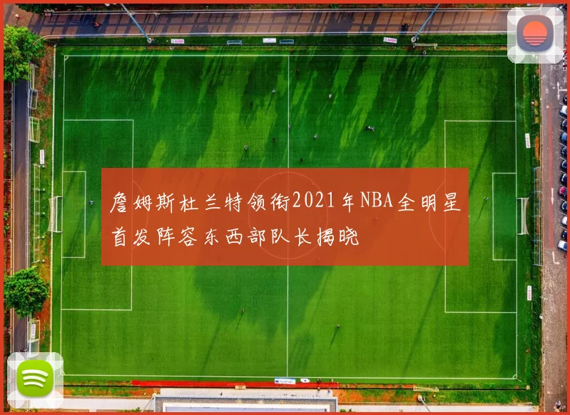 詹姆斯杜兰特领衔2021年NBA全明星首发阵容东西部队长揭晓
