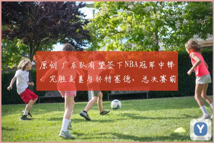 原创 广东队有望签下NBA冠军中锋,完胜麦基与怀特塞德,总决赛前景大好