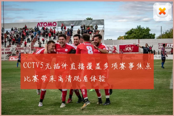 CCTV5无插件直播覆盖多项赛事焦点比赛带来高清观看体验