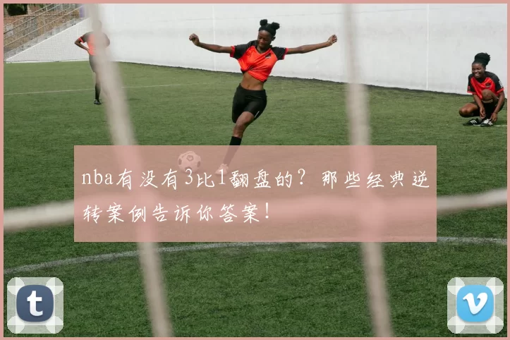 nba有没有3比1翻盘的?那些经典逆转案例告诉你答案!