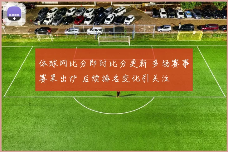 体球网比分即时比分更新 多场赛事赛果出炉 后续排名变化引关注