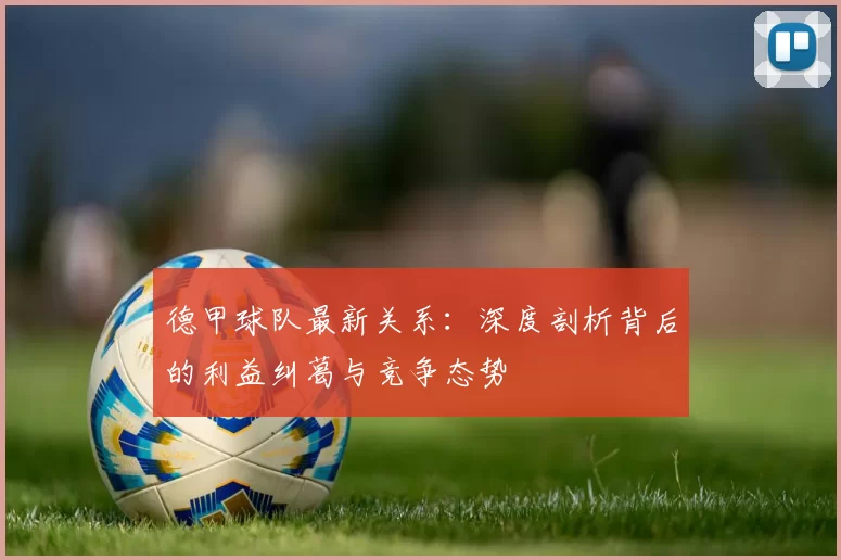 德甲球队最新关系：深度剖析背后的利益纠葛与竞争态势