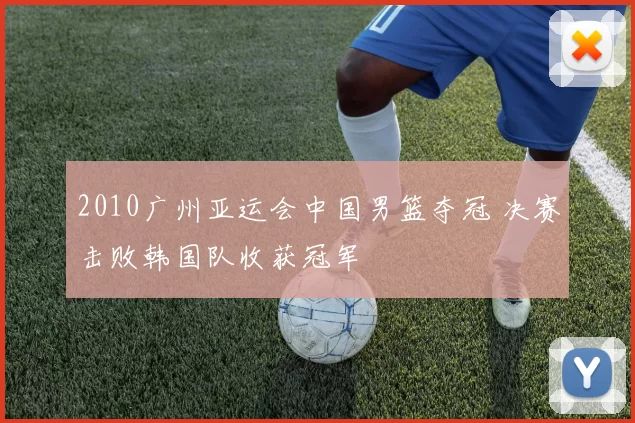 2010广州亚运会中国男篮夺冠 决赛击败韩国队收获冠军