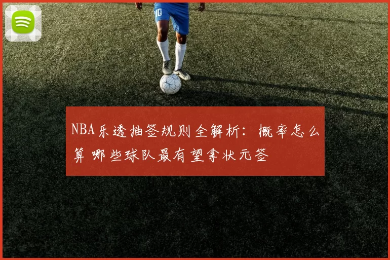 NBA乐透抽签规则全解析：概率怎么算 哪些球队最有望拿状元签