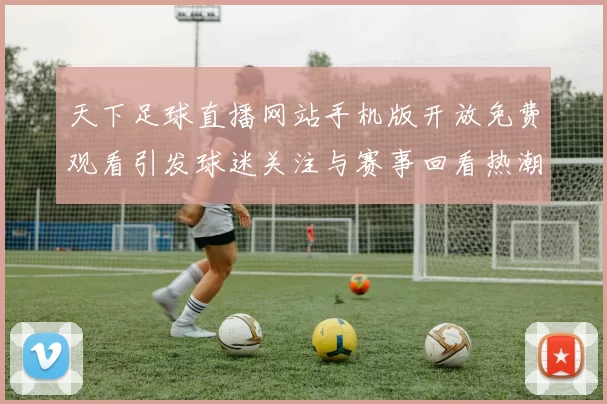 天下足球直播网站手机版开放免费观看引发球迷关注与赛事回看热潮