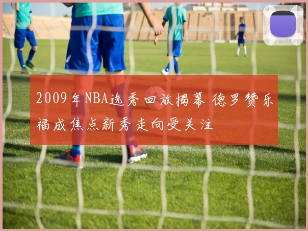 2009年NBA选秀回放揭幕 德罗赞乐福成焦点新秀走向受关注