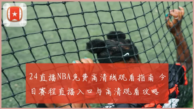 24直播NBA免费高清线观看指南 今日赛程直播入口与高清观看攻略