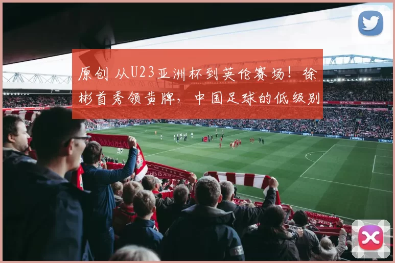原创 从U23亚洲杯到英伦赛场！徐彬首秀领黄牌，中国足球的低级别留洋是出路还是妥协？