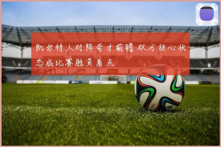 凯尔特人对阵奇才前瞻 双方核心状态成比赛胜负看点