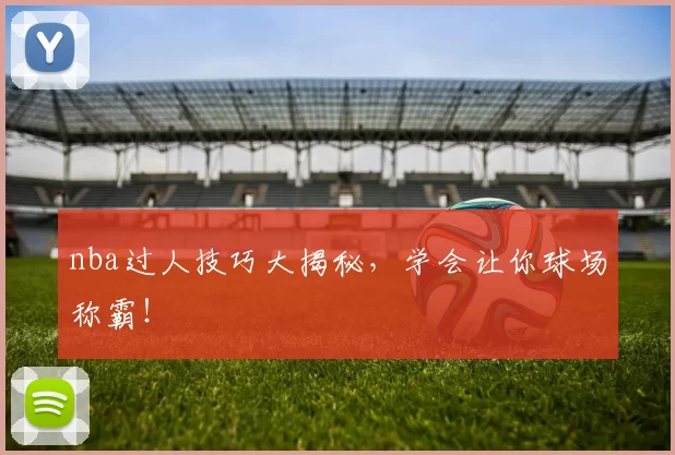 nba过人技巧大揭秘,学会让你球场称霸!