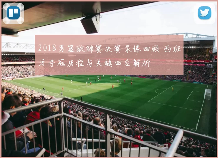 2018男篮欧锦赛决赛录像回顾 西班牙夺冠历程与关键回合解析