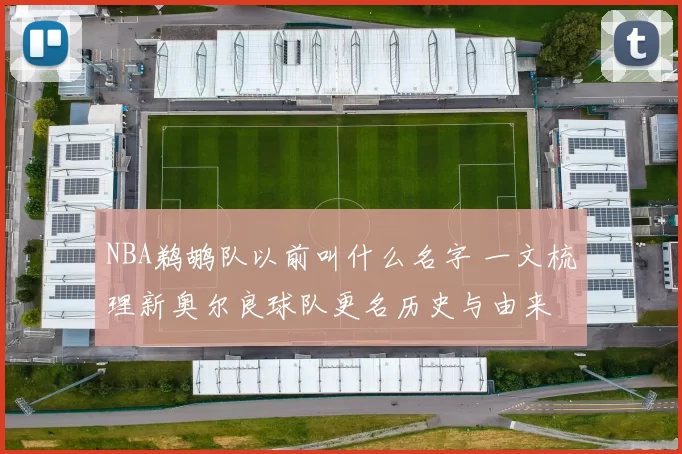 NBA鹈鹕队以前叫什么名字 一文梳理新奥尔良球队更名历史与由来