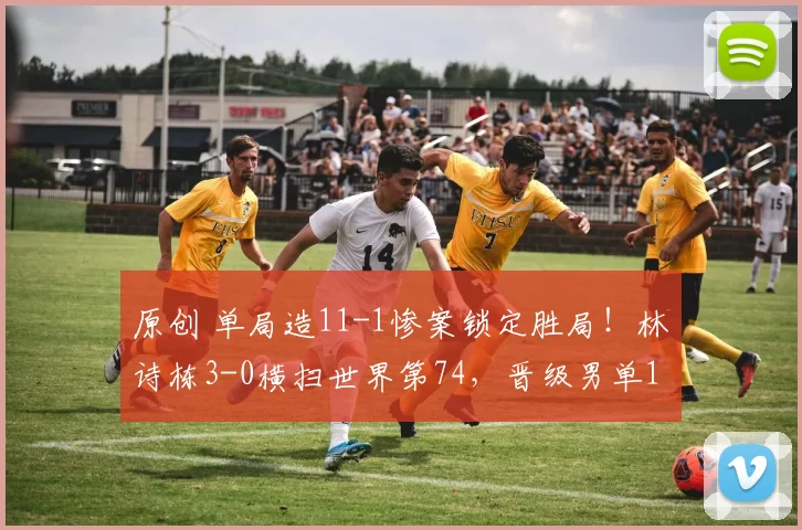 原创 单局造11-1惨案锁定胜局！林诗栋3-0横扫世界第74，晋级男单16强