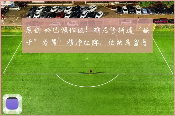 原创 姆巴佩作证！维尼修斯遭“猴子”辱骂？穆帅红牌，伯纳乌留悬念！