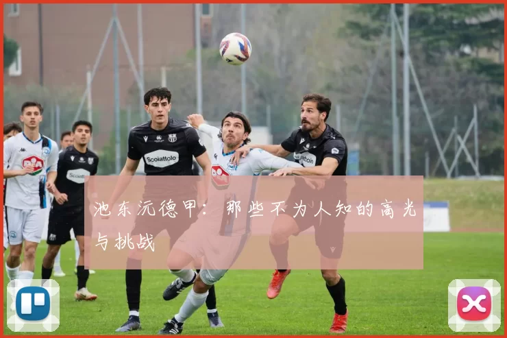 池东沅德甲：那些不为人知的高光与挑战