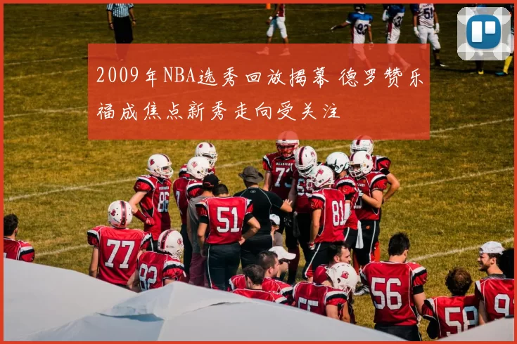 2009年NBA选秀回放揭幕 德罗赞乐福成焦点新秀走向受关注