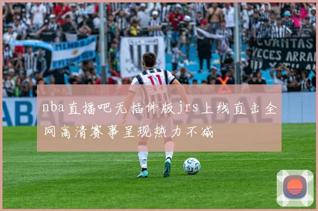 nba直播吧无插件版jrs上线直击全网高清赛事呈现热力不减